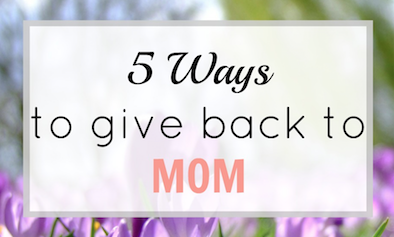 5 Ways to Give Back to Mom
