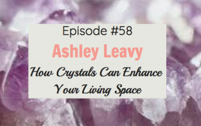 #58 How Crystals Can Enhance Your Living Space with Ashley Leavy